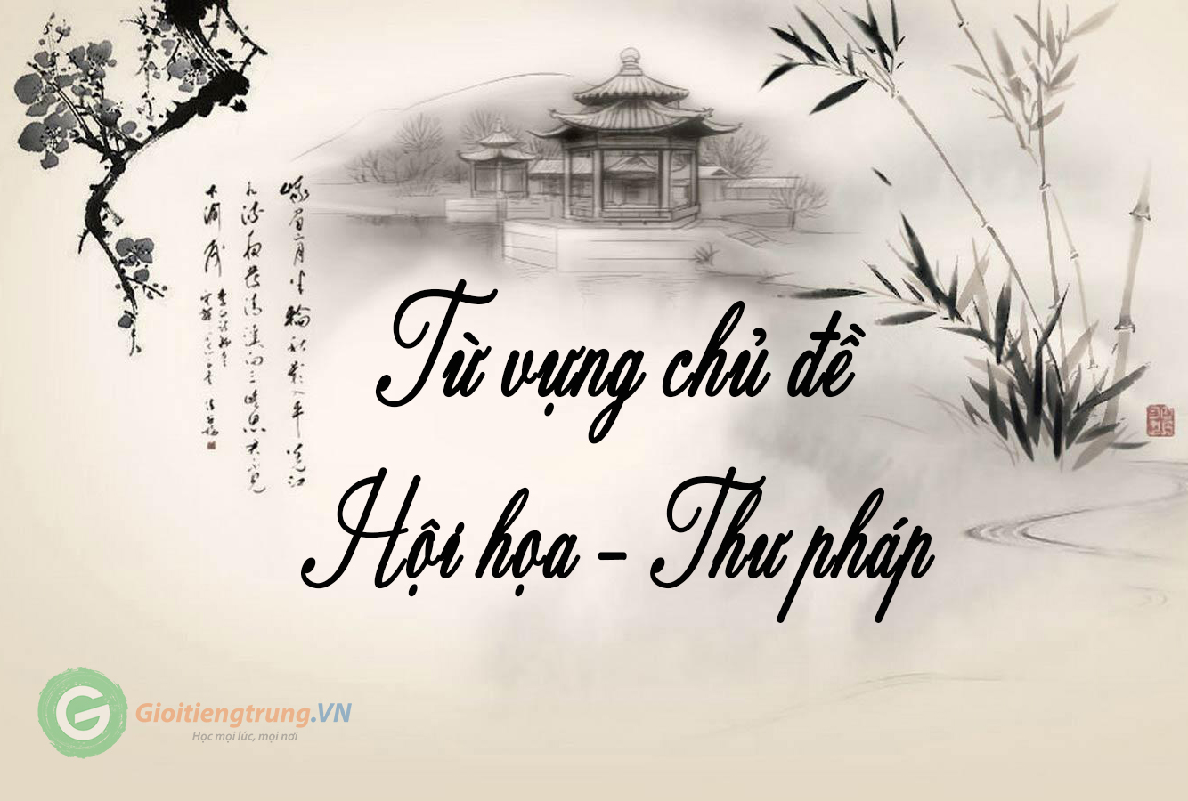 Khám phá từ vựng tiếng Trung chủ đề hội họa thư pháp